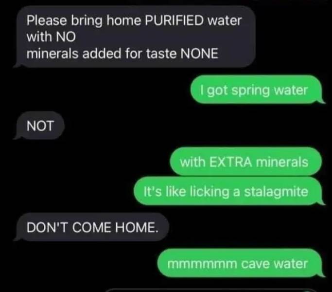 multimedia - Please bring home Purified water with No minerals added for taste None I got spring water Not with Extra minerals It's licking a stalagmite Don'T Come Home. mmmmmm cave water
