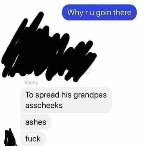 spread his grandpas - Why r u goin there Kenny To spread his grandpas asscheeks ashes fuck