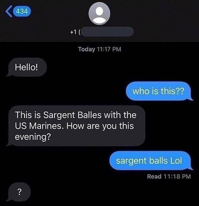 sargent balls lol - 434 1 Today Hello! who is this?? This is Sargent Balles with the Us Marines. How are you this evening? sargent balls Lol Read ?