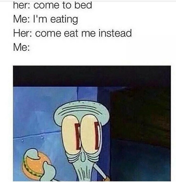 squidward getting caught - her come to bed Me I'm eating Her come eat me instead Me C