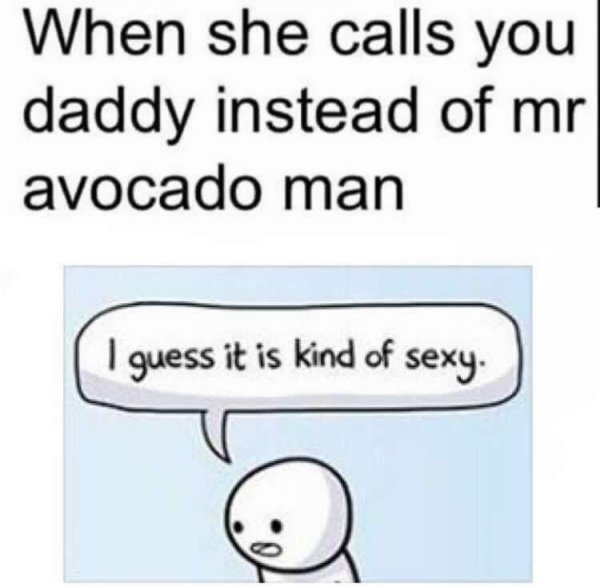 she calls you daddy instead of mr avocado man - When she calls you daddy instead of mr avocado man I guess it is kind of sexy 0