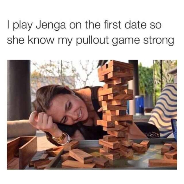 pull out meme - I play Jenga on the first date so she know my pullout game strong