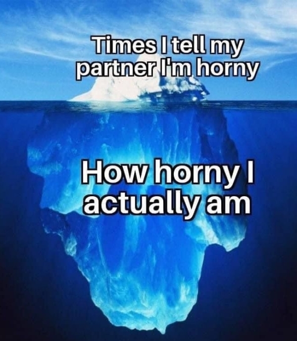 iceberg - Times I tell my partner I'm horny How horny actually am