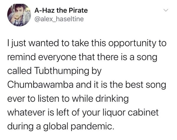 dirty memes and pics - gbv tweets - AHaz the Pirate I just wanted to take this opportunity to remind everyone that there is a song called Tubthumping by Chumbawamba and it is the best song ever to listen to while drinking whatever is left of your liquor c