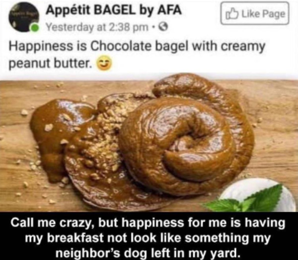 dirty memes and pics - appetit bagel by afa chocolate - Apptit Bagel by Afa Page Yesterday at Happiness is Chocolate bagel with creamy peanut butter. Call me crazy, but happiness for me is having my breakfast not look something my neighbor's dog left in m