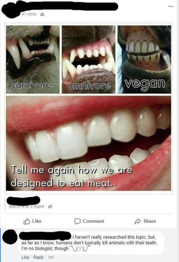 savage comments - vegan human - 41 mins carnivore omnivore vegan Tell me again how we are designed to eat meat. March 3,49pm Comment I haven't really researched this topic, but, as far as I know, humans don't typically kill animals with their teeth. I'm n
