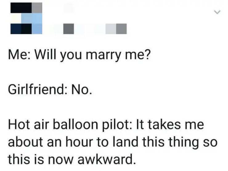 awkward moments - text message fail - Me Will you marry me? Girlfriend No. Hot air balloon pilot It takes me about an hour to land this thing so this is now awkward.