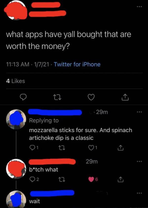 awkward moments - screenshot - what apps have yall bought that are worth the money? 1721. Twitter for iPhone 4 27 29m mozzarella sticks for sure. And spinach artichoke dip is a classic 27 01 29m btch what 2 6 1 wait