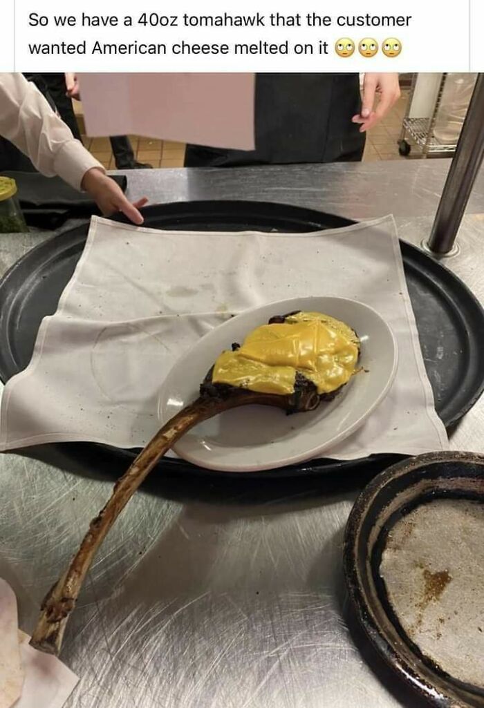 cringe pics - tomahawk steak american cheese - So we have a 40oz tomahawk that the customer wanted American cheese melted on it 09 09