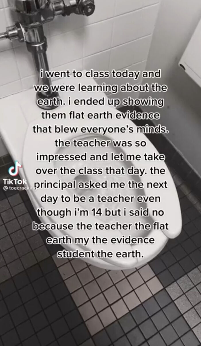 cringe pics - Earth - i went to class today and we were learning about the earth. i ended up showing them flat earth evidence that blew everyone's minds. the teacher was so impressed and let me take over the class that day. the Tik Tok tits cool principal