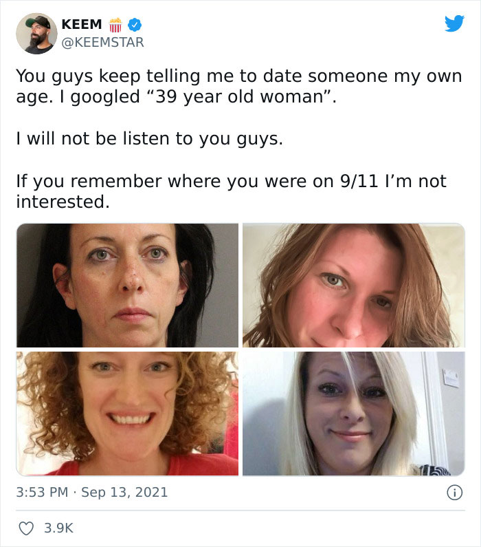 cringe pics - keemstar 39 year old woman - Keem You guys keep telling me to date someone my own age. I googled "39 year old woman". I will not be listen to you guys. If you remember where you were on 911 I'm not interested. 0