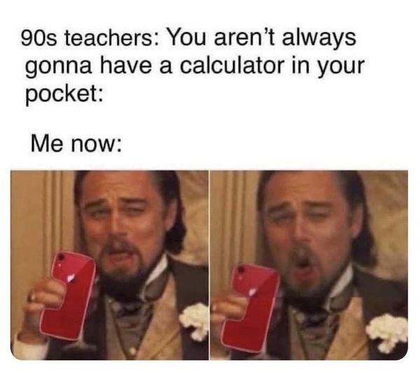 meme calculator in your pocket - 90s teachers You aren't always gonna have a calculator in your pocket Me now