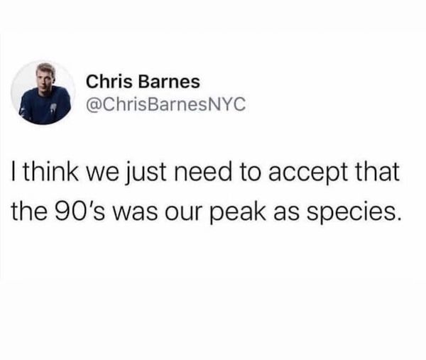 think we just need to accept - Chris Barnes I think we just need to accept that the 90's was our peak as species.