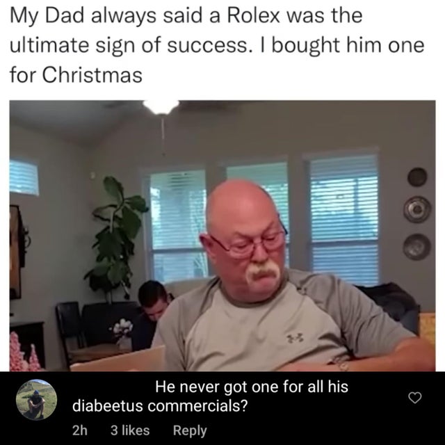 savage comments - presentation - My Dad always said a Rolex was the ultimate sign of success. I bought him one for Christmas He never got one for all his diabeetus commercials? 2h 3