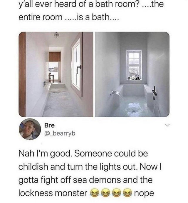 savage comments - good - y'all ever heard of a bath room? ....the entire room .....is a bath.... Bre Nah I'm good. Someone could be childish and turn the lights out. Now | gotta fight off sea demons and the lockness monster nope