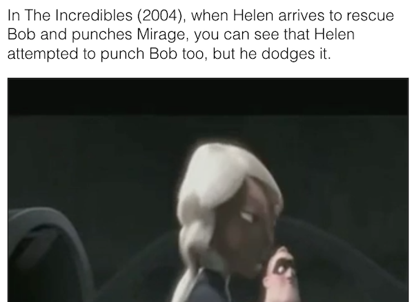 movie details - easter eggs - photo caption - In The Incredibles 2004, when Helen arrives to rescue Bob and punches Mirage, you can see that Helen attempted to punch Bob too, but he dodges it.