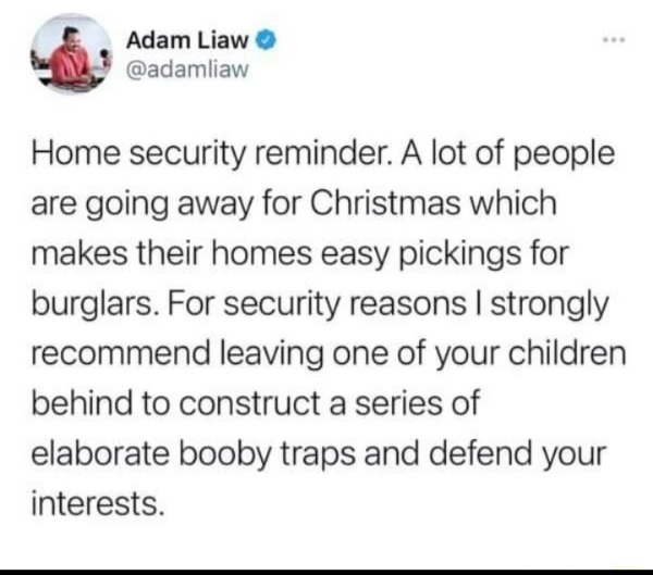 wtf memes - Adam Liaw Home security reminder. A lot of people are going away for Christmas which makes their homes easy pickings for burglars. For security reasons I strongly recommend leaving one of your children behind to construct a series of elaborate
