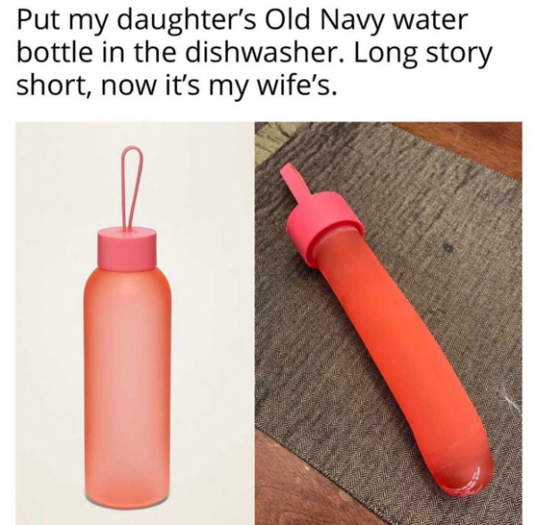 wtf memes - put my daughters old navy water bottle - Put my daughter's Old Navy water bottle in the dishwasher. Long story short, now it's my wife's.