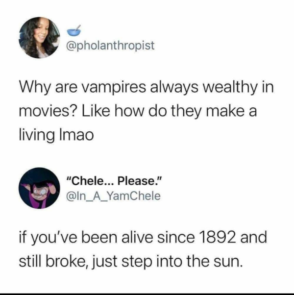 wtf memes - Why are vampires always wealthy in movies? how do they make a living Imao "Chele... Please." if you've been alive since 1892 and still broke, just step into the sun.