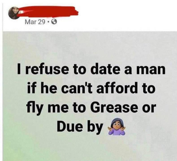 wtf memes - Mar 29. I refuse to date a man if he can't afford to fly me to Grease or Due by