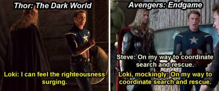 marvel callbacks - Thor The Dark World Avengers Endgame Steve On my way to coordinate search and rescue. Loki, mockinglyOn my way to coordinate search and rescue. Loki I can feel the righteousness surging.