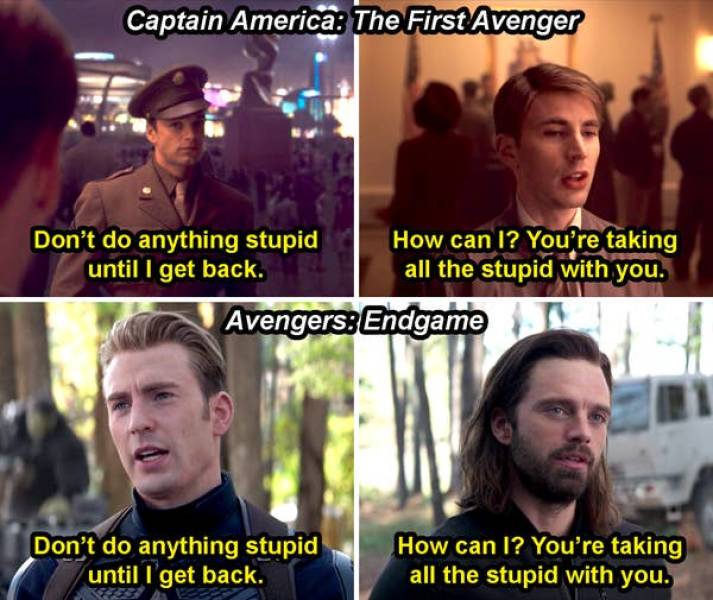 can i you re taking all - Captain America The First Avenger Don't do anything stupid How can I? You're taking until I get back. all the stupid with you. Avengers Endgame Don't do anything stupid until I get back. How can I? You're taking all the stupid wi
