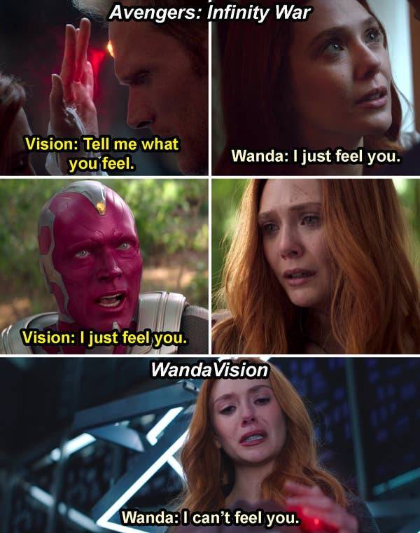 can t feel you wandavision - Avengers Infinity War Vision Tell me what you feel. Wanda I just feel you. Vision I just feel you. Wanda Vision Wanda I can't feel you.