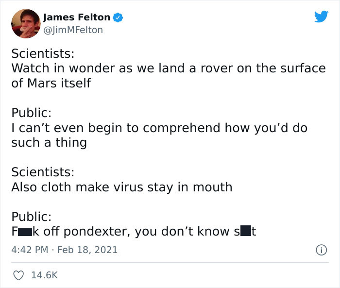 dump people and jokes - James Felton MFelton Scientists Watch in wonder as we land a rover on the surface a of Mars itself Public I can't even begin to comprehend how you'd do such a thing Scientists Also cloth make virus stay in mouth Public Fak off pond