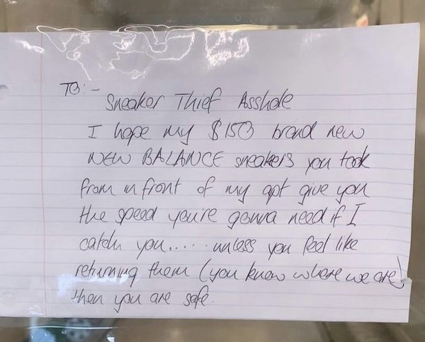 notes - handwriting - To Sneaker Thief Asshole I hope my $150 brand new Wew Balance sneakers you took from in front of my apt give you He peed you're gonna need if I catchu you.... unless you feel rehurang them you know where we are ! then you are safe. .