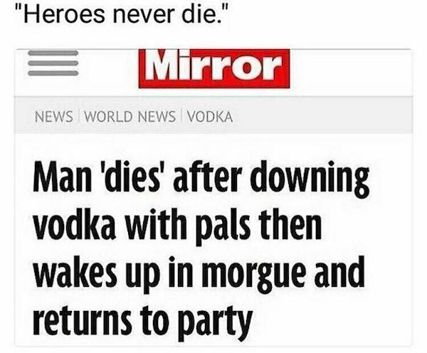 wild headlines - number - "Heroes never die." Mirror News World News Vodka Man 'dies' after downing vodka with pals then wakes up in morgue and returns to party