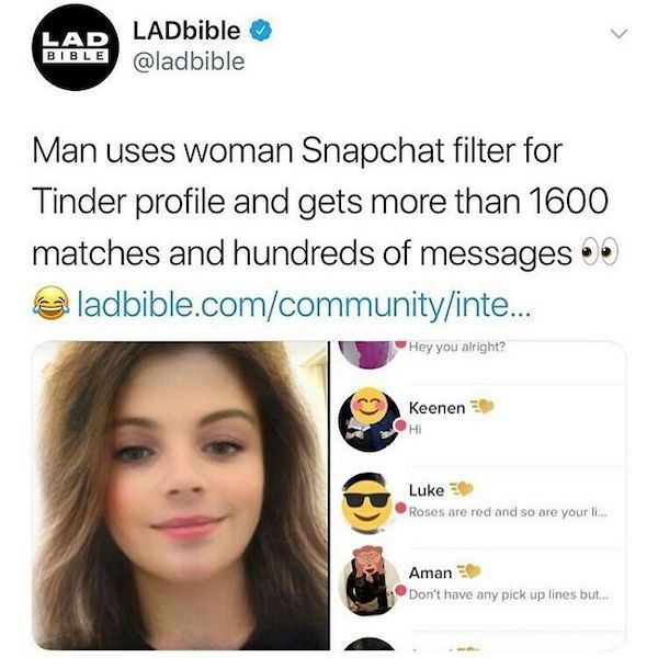 wild headlines - > Lad LADbible Bible Man uses woman Snapchat filter for Tinder profile and gets more than 1600 matches and hundreds of messages ladbible.comcommunityinte... Hey you alright? Keenen Luke Roses are red and so are your li... Aman Don't have 