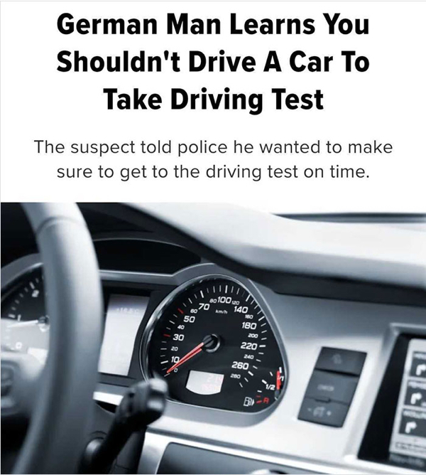 wtf news headlines - audi - German Man Learns You Shouldn't Drive A Car To Take Driving Test The suspect told police he wanted to make sure to get to the driving test on time. 40100 140 40 180 30 Rode 200 !!!! 220 240 260 200