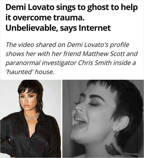 wtf news headlines - head - Demi Lovato sings to ghost to help it overcome trauma. Unbelievable, says Internet The video d on Demi Lovato's profile shows her with her friend Matthew Scott and paranormal investigator Chris Smith inside a 'haunted' house.