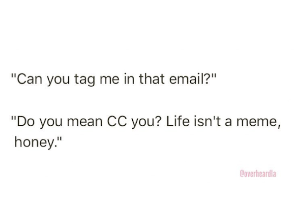 angle - 'can you tag me in that email?' 'Do you mean Cc you? Life isn't a meme, honey." Roverheardla