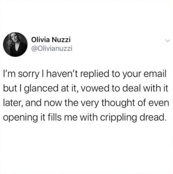 randomly get sad - Olivia Nuzzi I'm sorry I haven't replied to your email but I glanced at it, vowed to deal with it later, and now the very thought of even opening it fills me with crippling dread.