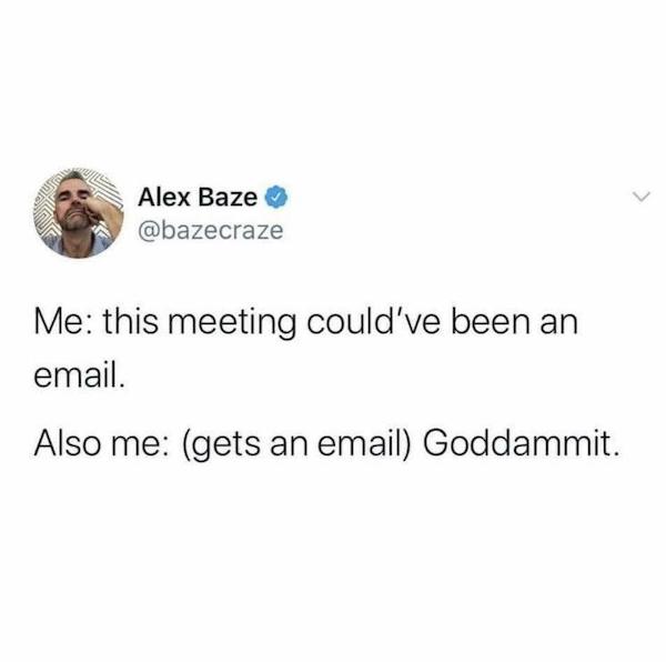 he didnt see that well joke - Alex Baze Me this meeting could've been an email. Also me gets an email Goddammit.