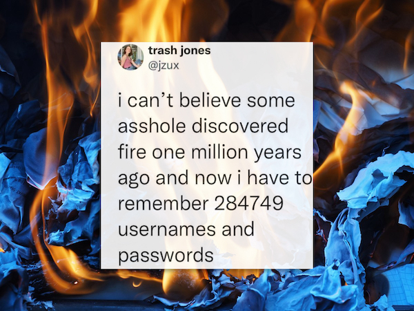 funny tweets - different type of fire - trash jones i can't believe some asshole discovered fire one million years ago and now i have to remember 284749 usernames and passwords