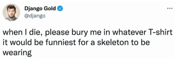 funny tweets - ... Django Gold when I die, please bury me in whatever Tshirt it would be funniest for a skeleton to be a wearing