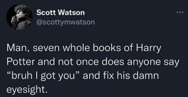 funny tweets - barbie girl song lyrics - Scott Watson Man, seven whole books of Harry Potter and not once does anyone say bruh I got you and fix his damn eyesight.