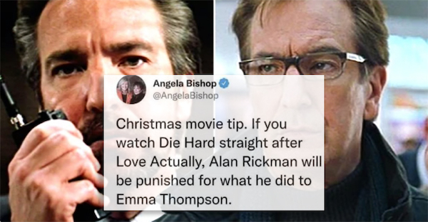 funny tweets - alan rickman die hard - Angela Bishop Christmas movie tip. If you watch Die Hard straight after Love Actually, Alan Rickman will be punished for what he did to Emma Thompson.