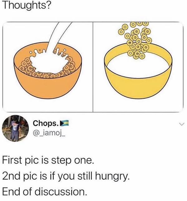 cereal then milk or milk then cereal - Thoughts? Chops. First pic is step one. 2nd pic is if you still hungry. End of discussion.
