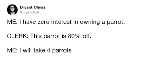 Bryant Olivas Me I have zero interest in owning a parrot. Clerk This parrot is 80% off. Me I will take 4 parrots
