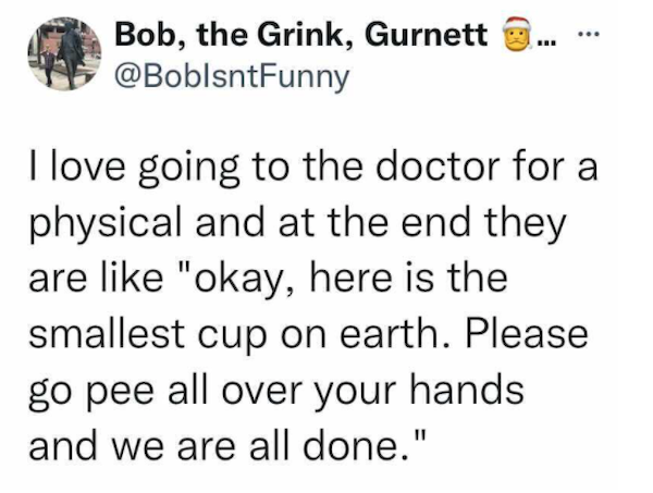 gossip girl quotes - ... Bob, the Grink, Gurnett I love going to the doctor for a physical and at the end they are "okay, here is the smallest cup on earth. Please go pee all over your hands and we are all done."