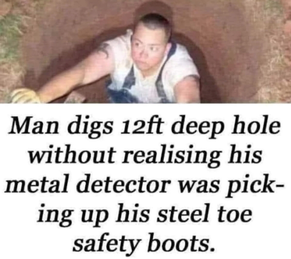 dumb people - guy digs hole metal detector steel toe boots - Man digs 12ft deep hole without realising his metal detector was pick ing up his steel toe safety boots.