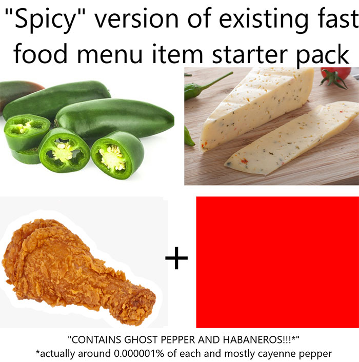 vegetable - "Spicy" version of existing fast food menu item starter pack "Contains Ghost Pepper And Habaneros!!!" actually around 0.000001% of each and mostly cayenne pepper