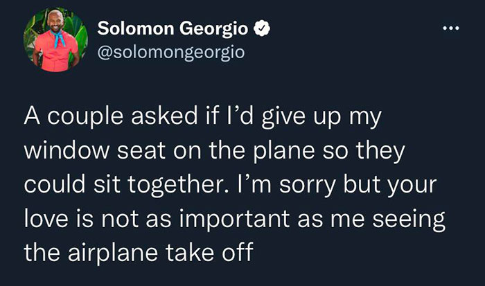 presentation - Solomon Georgio A couple asked if I'd give up my window seat on the plane so they could sit together. I'm sorry but your love is not as important as me seeing the airplane take off