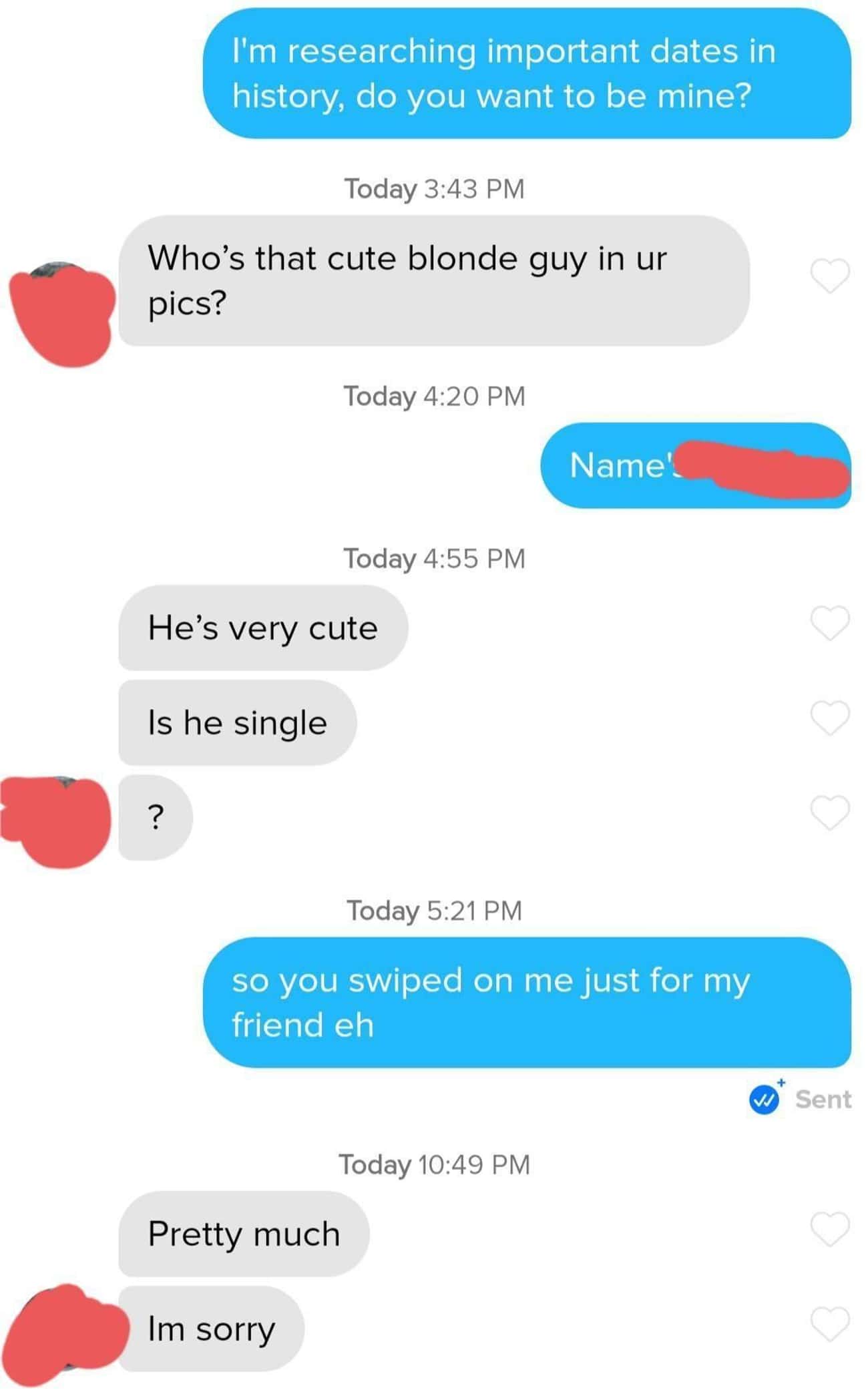 cringe posts - number - I'm researching important dates in history, do you want to be mine? Today Who's that cute blonde guy in ur pics? Today Name' Today He's very cute Is he single 0 0 0 ? Today so you swiped on me just for my friend eh w Sent Today Pre