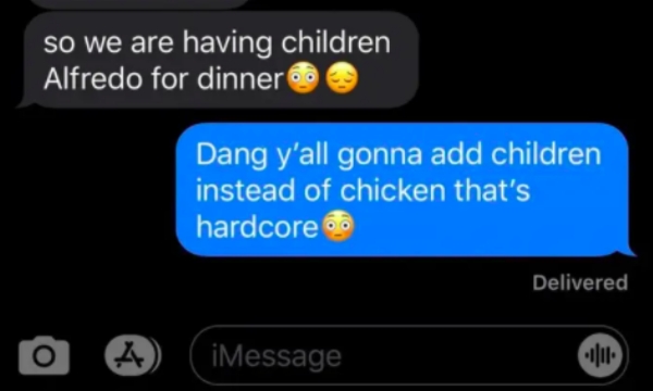 must be emo lyrics - so we are having children Alfredo for dinner Dang y'all gonna add children instead of chicken that's hardcore Delivered O iMessage