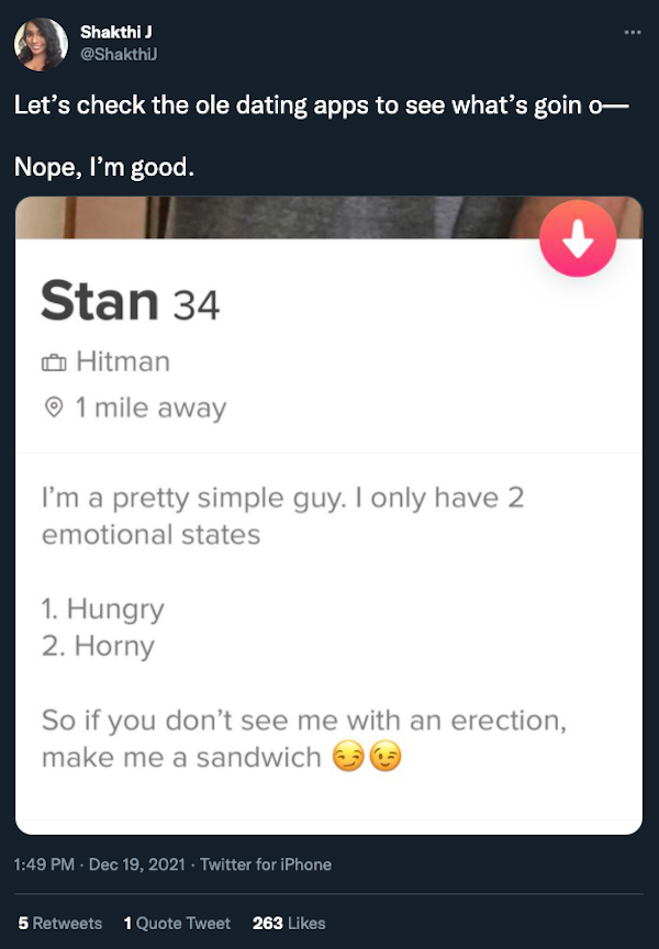 Shakthi J Let's check the ole dating apps to see what's goin o Nope, I'm good. Stan 34 Hitman 1 mile away I'm a pretty simple guy. I only have 2 emotional states 1. Hungry 2. Horny So if you don't see me with an erection, make me a sandwich Twitter for…