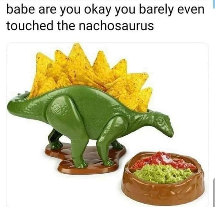 photos with threatening auras - nachosaurus meme - babe are you okay you barely even touched the nachosaurus